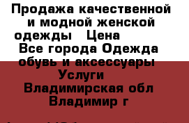 Продажа качественной и модной женской одежды › Цена ­ 2 500 - Все города Одежда, обувь и аксессуары » Услуги   . Владимирская обл.,Владимир г.